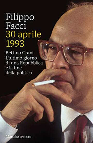 30 aprile 1993: Bettino Craxi. L’ultimo giorno di una Repubblica e la fine della politica